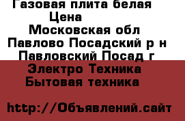 Газовая плита белая. › Цена ­ 6 800 - Московская обл., Павлово-Посадский р-н, Павловский Посад г. Электро-Техника » Бытовая техника   